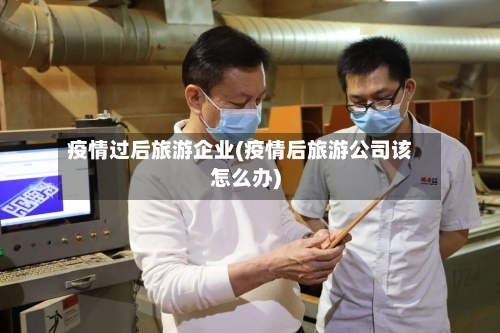 疫情过后旅游企业(疫情后旅游公司该怎么办)-第2张图片