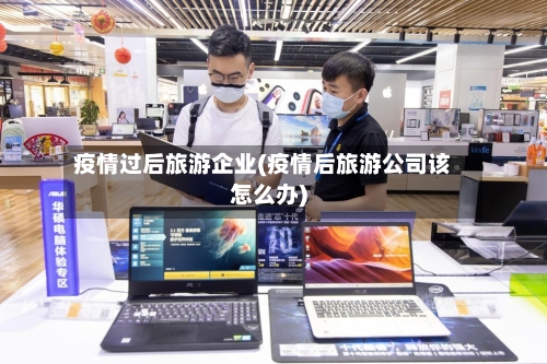 疫情过后旅游企业(疫情后旅游公司该怎么办)-第3张图片