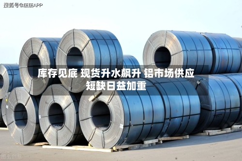 库存见底 现货升水飙升 铝市场供应短缺日益加重-第2张图片