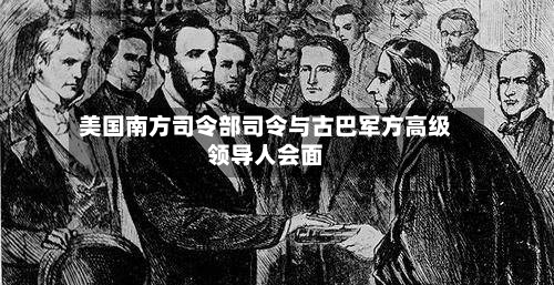 美国南方司令部司令与古巴军方高级领导人会面-第2张图片