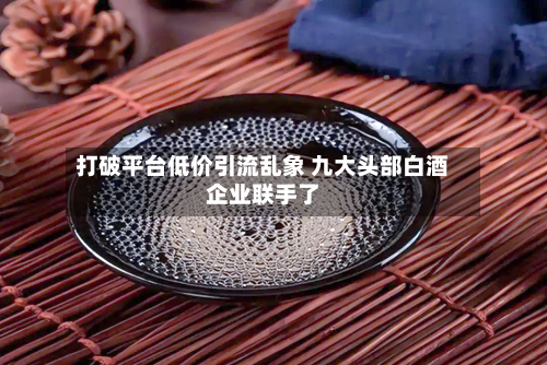 打破平台低价引流乱象 九大头部白酒企业联手了