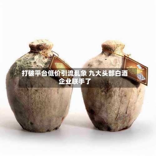 打破平台低价引流乱象 九大头部白酒企业联手了-第2张图片