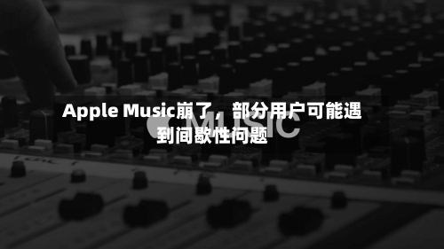 Apple Music崩了，部分用户可能遇到间歇性问题