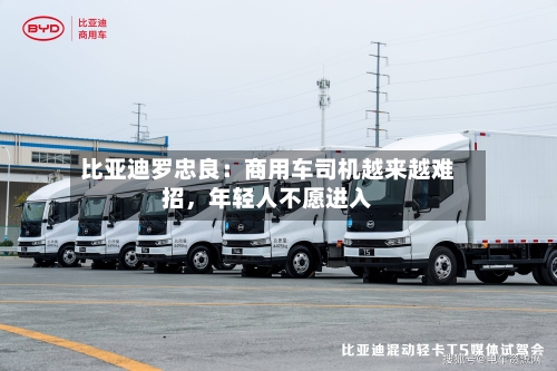 比亚迪罗忠良：商用车司机越来越难招，年轻人不愿进入