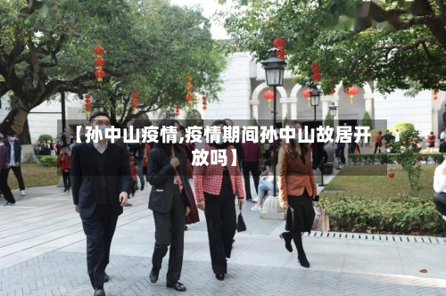【孙中山疫情,疫情期间孙中山故居开放吗】-第2张图片