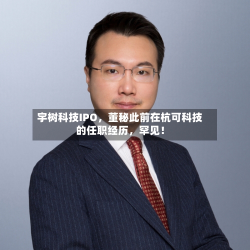 宇树科技IPO，董秘此前在杭可科技的任职经历，罕见！