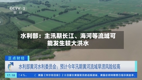 水利部：主汛期长江、海河等流域可能发生较大洪水