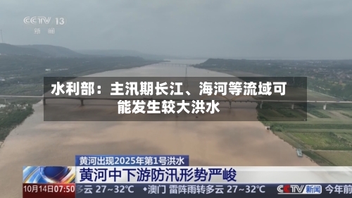 水利部：主汛期长江、海河等流域可能发生较大洪水-第2张图片