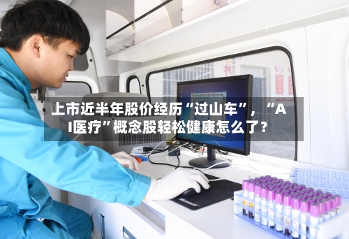 上市近半年股价经历“过山车”，“AI医疗”概念股轻松健康怎么了？