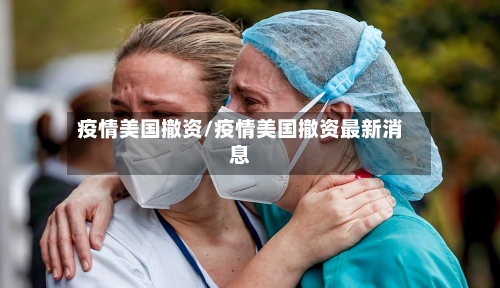 疫情美国撤资/疫情美国撤资最新消息
