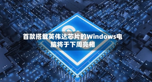 首款搭载英伟达芯片的Windows电脑将于下周亮相