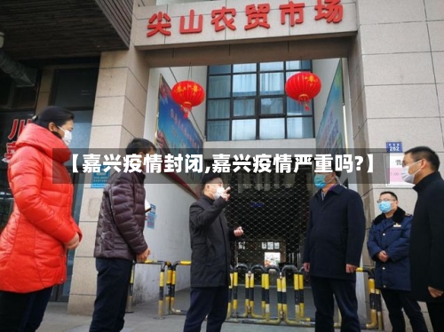 【嘉兴疫情封闭,嘉兴疫情严重吗?】