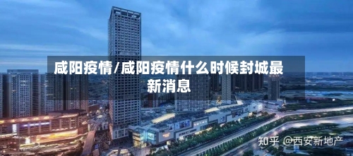 咸阳疫情/咸阳疫情什么时候封城最新消息