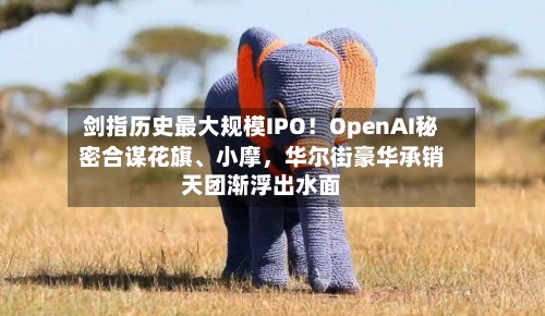 剑指历史最大规模IPO！OpenAI秘密合谋花旗、小摩，华尔街豪华承销天团渐浮出水面