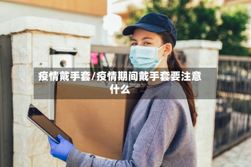 疫情戴手套/疫情期间戴手套要注意什么