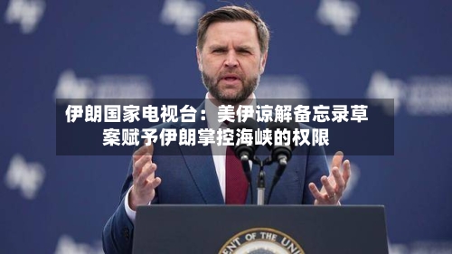 伊朗国家电视台:美伊谅解备忘录草案赋予伊朗掌控海峡的权限-第3张图片