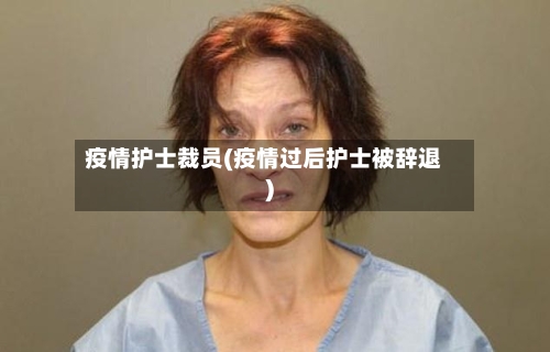 疫情护士裁员(疫情过后护士被辞退)