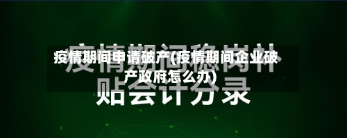疫情期间申请破产(疫情期间企业破产政府怎么办)-第2张图片