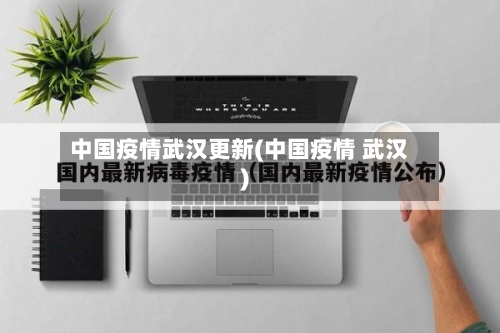 中国疫情武汉更新(中国疫情 武汉)