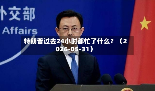特朗普过去24小时都忙了什么？（2026-05-31）