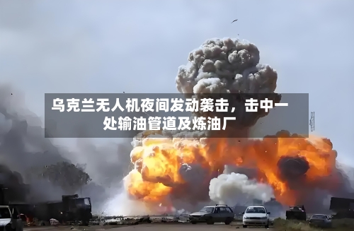 乌克兰无人机夜间发动袭击，击中一处输油管道及炼油厂