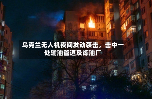乌克兰无人机夜间发动袭击，击中一处输油管道及炼油厂-第2张图片