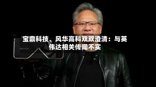 宝鼎科技、风华高科双双澄清：与英伟达相关传闻不实