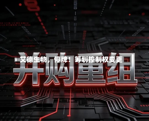 艾德生物，停牌！筹划控制权变更