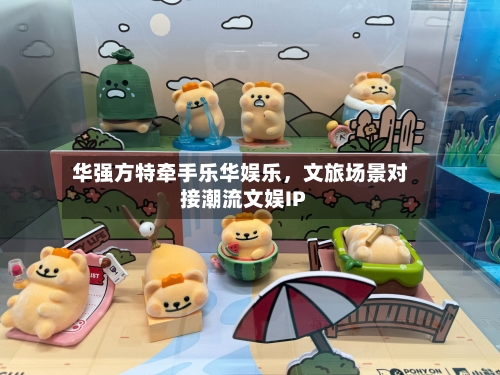华强方特牵手乐华娱乐，文旅场景对接潮流文娱IP