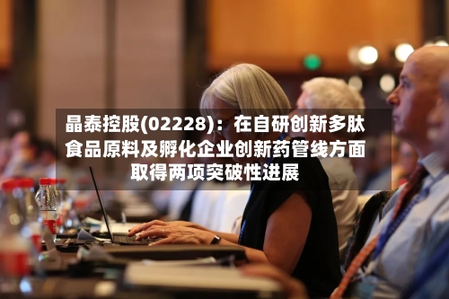 晶泰控股(02228)：在自研创新多肽食品原料及孵化企业创新药管线方面取得两项突破性进展