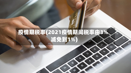 疫情期税率(2021疫情期间税率由3%减免到1%)-第2张图片