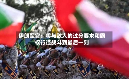 伊朗军官：将与敌人的过分要求和霸权行径战斗到最后一刻-第2张图片