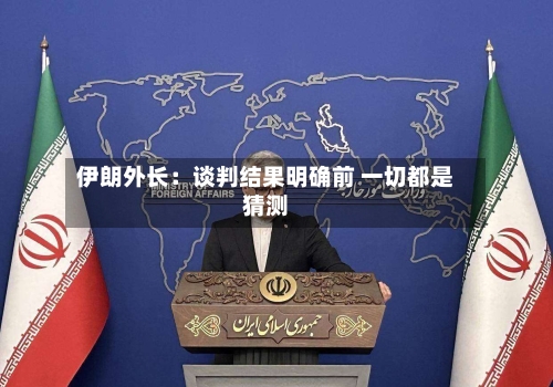 伊朗外长：谈判结果明确前 一切都是猜测
